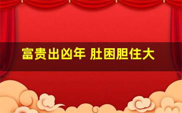 富贵出凶年 肚困胆住大